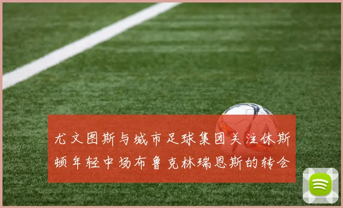 尤文图斯与城市足球集团关注休斯顿年轻中场布鲁克林瑞恩斯的转会动态