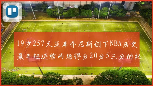 19岁257天亚库乔尼斯创下NBA历史最年轻连续两场得分20分5三分的纪录