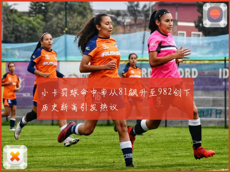 小卡罚球命中率从81飙升至982创下历史新高引发热议