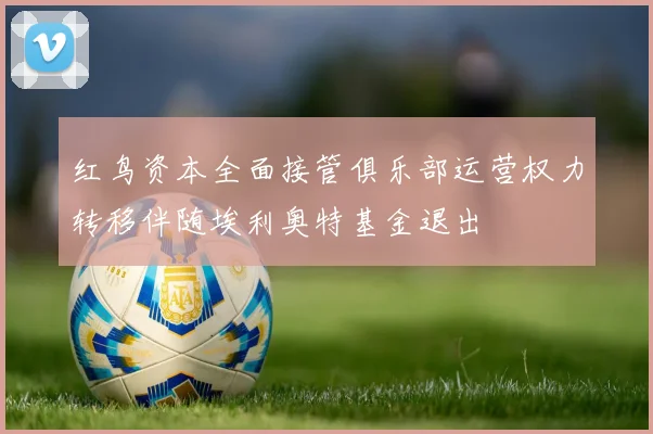 红鸟资本全面接管俱乐部运营权力转移伴随埃利奥特基金退出