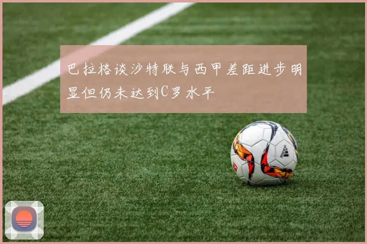 巴拉格谈沙特联与西甲差距进步明显但仍未达到C罗水平