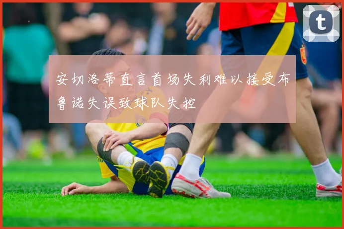 安切洛蒂直言首场失利难以接受布鲁诺失误致球队失控