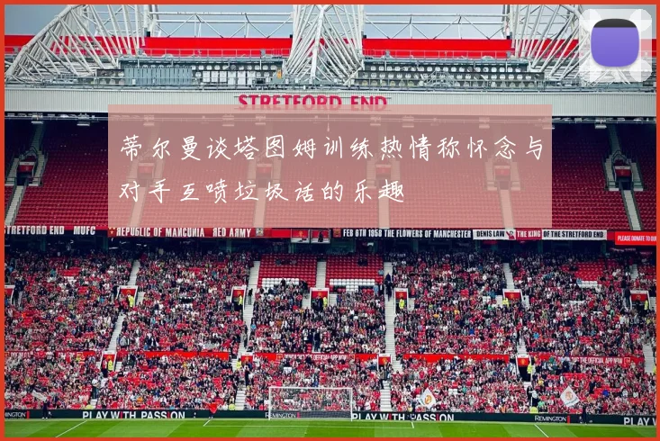 蒂尔曼谈塔图姆训练热情称怀念与对手互喷垃圾话的乐趣