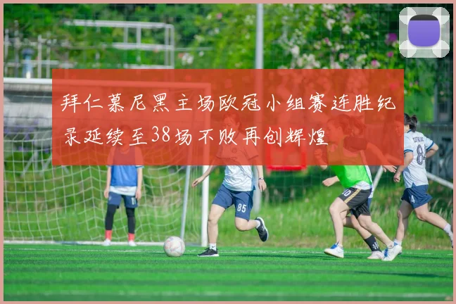 拜仁慕尼黑主场欧冠小组赛连胜纪录延续至38场不败再创辉煌