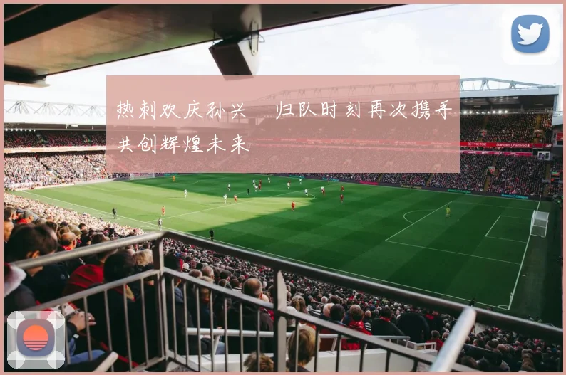 热刺欢庆孙兴慜归队时刻再次携手共创辉煌未来