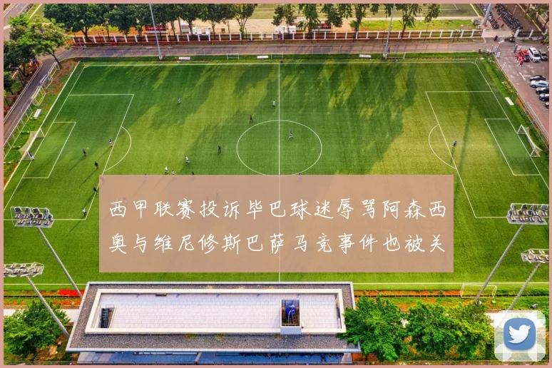 西甲联赛投诉毕巴球迷辱骂阿森西奥与维尼修斯巴萨马竞事件也被关注