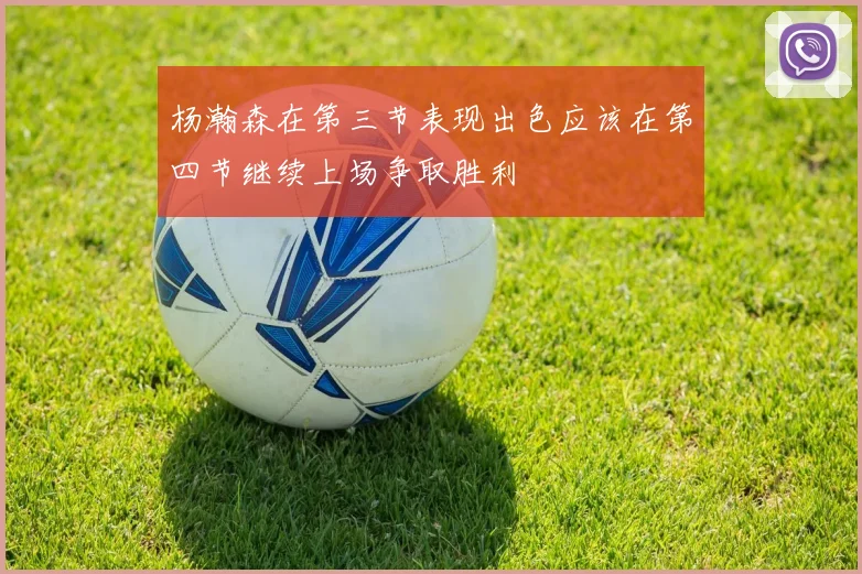 杨瀚森在第三节表现出色应该在第四节继续上场争取胜利