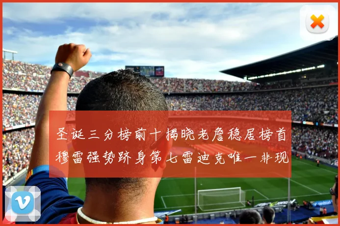 圣诞三分榜前十揭晓老詹稳居榜首穆雷强势跻身第七雷迪克唯一非现役球员