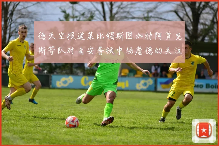 德天空报道莱比锡斯图加特阿贾克斯等队对南安普顿中场詹德的关注情况