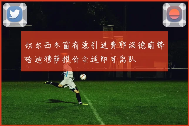 切尔西冬窗有意引进费耶诺德前锋哈迪穆萨报价合适即可离队