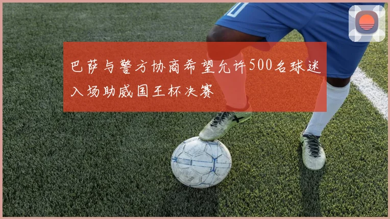 巴萨与警方协商希望允许500名球迷入场助威国王杯决赛