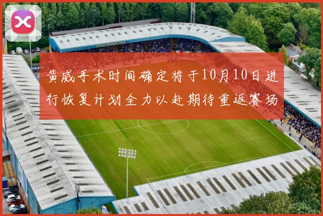 黄威手术时间确定将于10月10日进行恢复计划全力以赴期待重返赛场