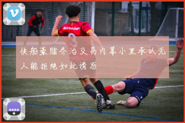 快船豪赌乔治交易内幕小里承认无人能拒绝如此诱惑