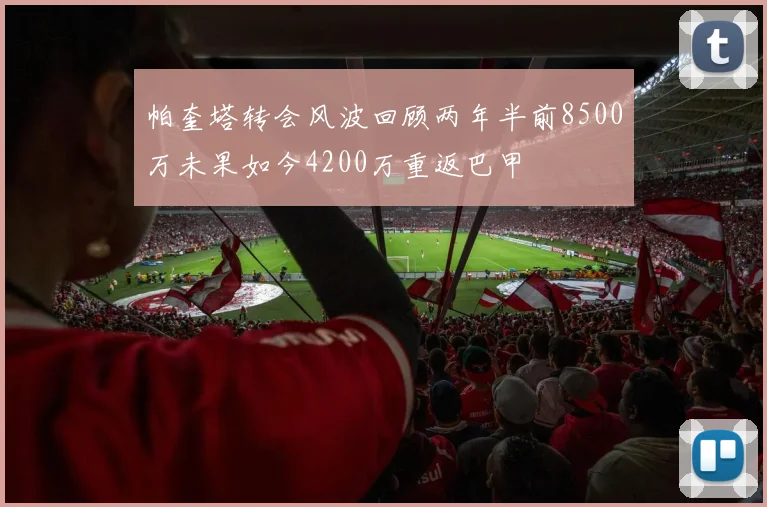 帕奎塔转会风波回顾两年半前8500万未果如今4200万重返巴甲