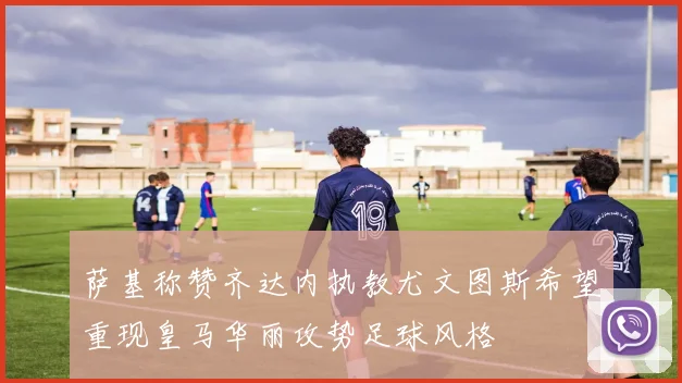 萨基称赞齐达内执教尤文图斯希望重现皇马华丽攻势足球风格