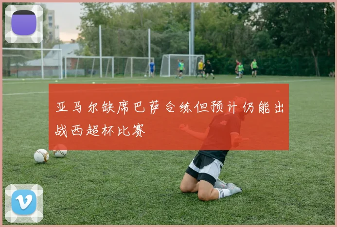 亚马尔缺席巴萨合练但预计仍能出战西超杯比赛