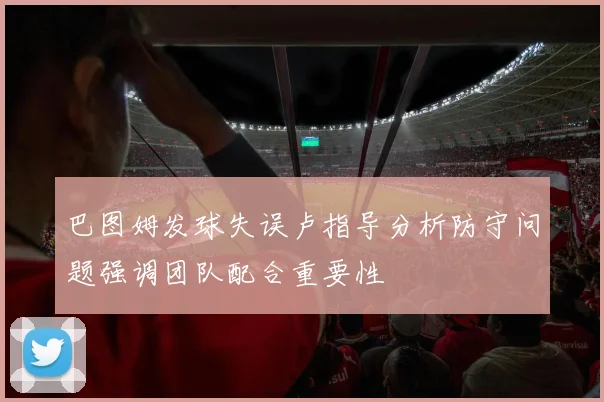 巴图姆发球失误卢指导分析防守问题强调团队配合重要性