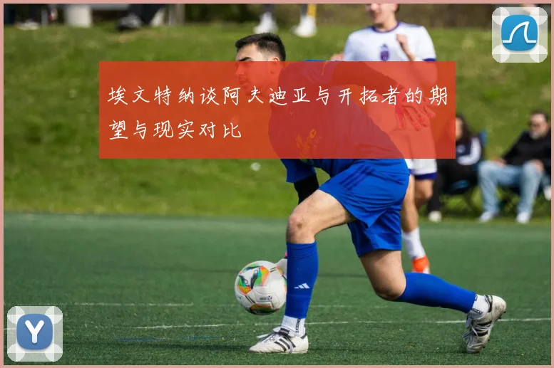 埃文特纳谈阿夫迪亚与开拓者的期望与现实对比