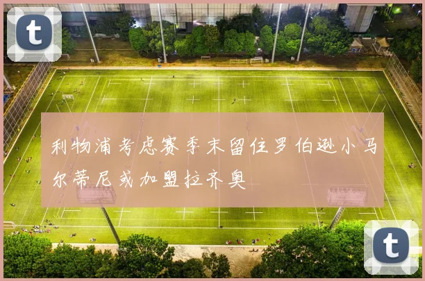 利物浦考虑赛季末留住罗伯逊小马尔蒂尼或加盟拉齐奥