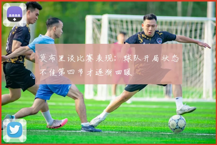 莫布里谈比赛表现：球队开局状态不佳第四节才逐渐回暖