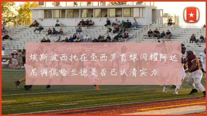 埃斯波西托在圣西罗首球闪耀阿达尼调侃哈兰德是否已认清实力