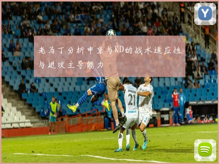 老马丁分析申京与KD的战术适应性与进攻主导能力