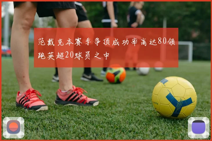 范戴克本赛季争顶成功率高达80领跑英超20球员之中