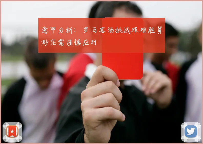 意甲分析：罗马客场挑战艰难胜算渺茫需谨慎应对