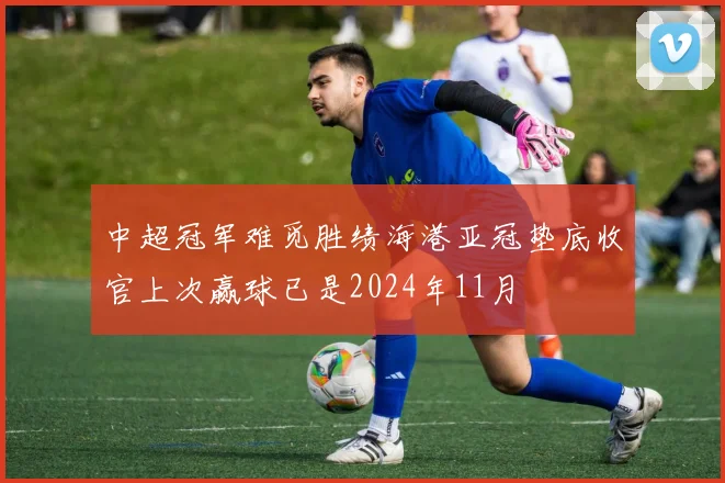 中超冠军难觅胜绩海港亚冠垫底收官上次赢球已是2024年11月