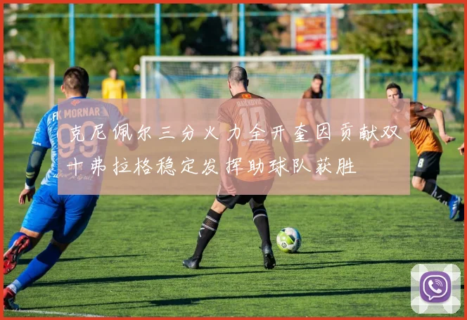 克尼佩尔三分火力全开奎因贡献双十弗拉格稳定发挥助球队获胜