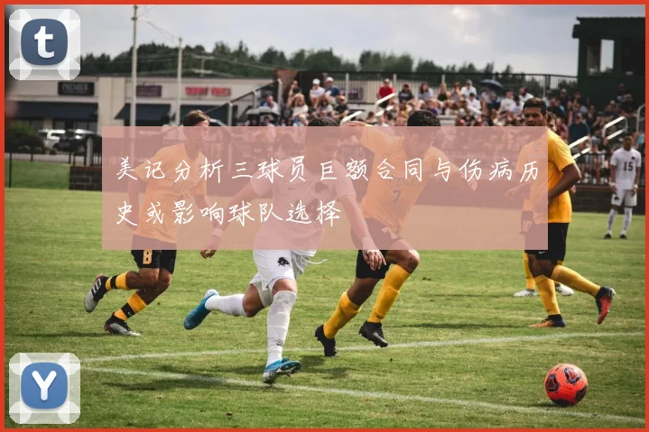 美记分析三球员巨额合同与伤病历史或影响球队选择