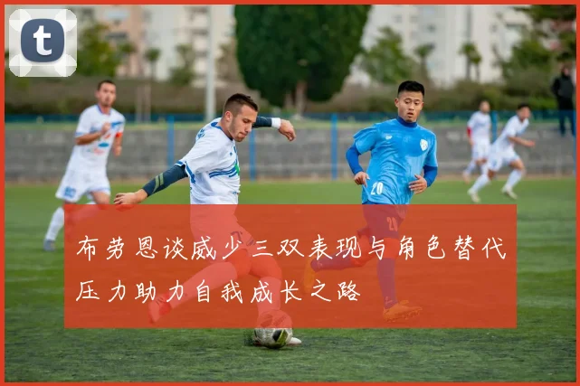 布劳恩谈威少三双表现与角色替代压力助力自我成长之路