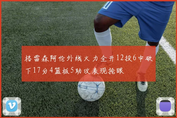 格雷森阿伦外线火力全开12投6中砍下17分4篮板5助攻表现抢眼