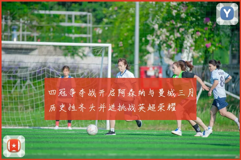 四冠争夺战开启阿森纳与曼城三月历史性齐头并进挑战英超荣耀