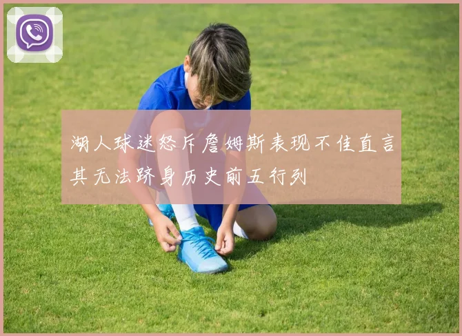 湖人球迷怒斥詹姆斯表现不佳直言其无法跻身历史前五行列