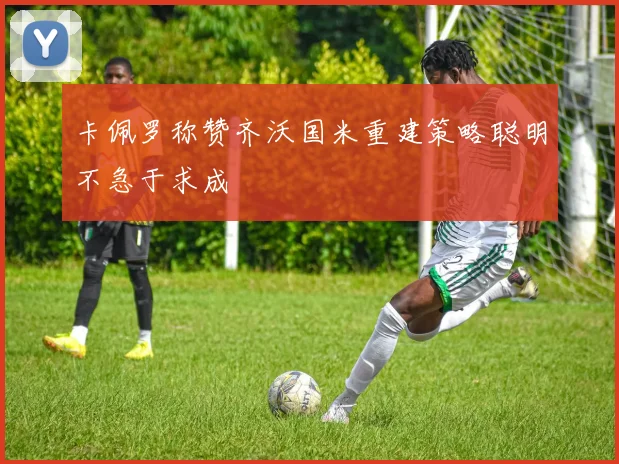 卡佩罗称赞齐沃国米重建策略聪明不急于求成