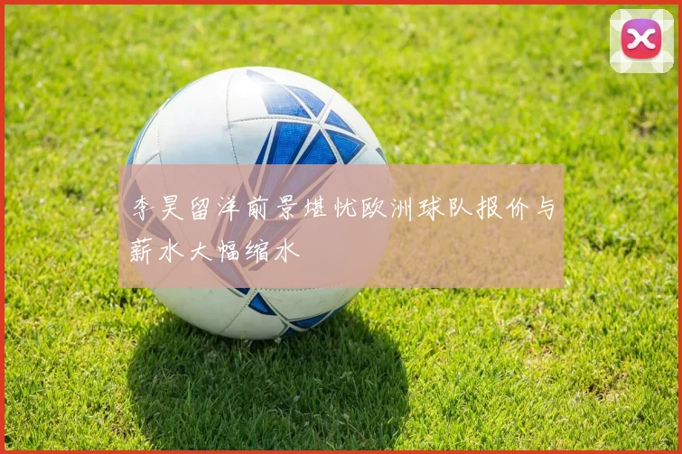 李昊留洋前景堪忧欧洲球队报价与薪水大幅缩水