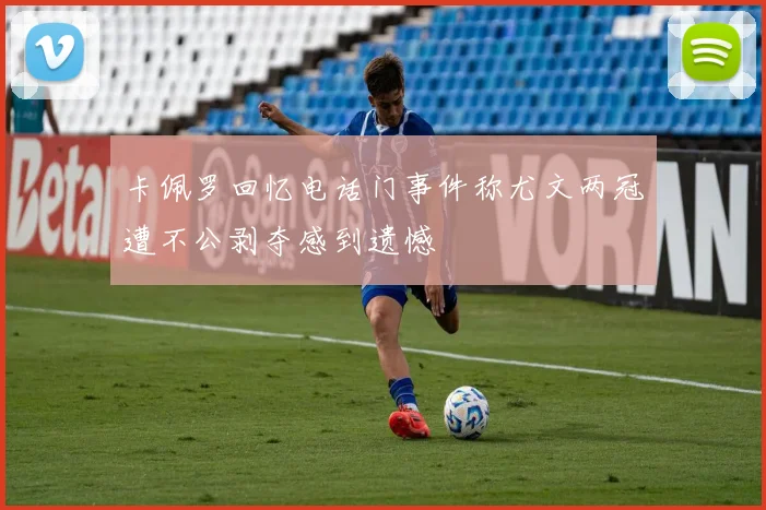卡佩罗回忆电话门事件称尤文两冠遭不公剥夺感到遗憾