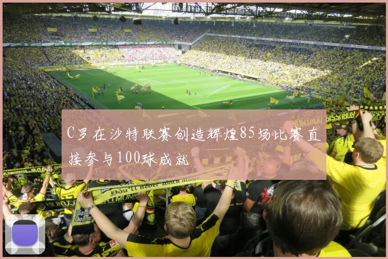 C罗在沙特联赛创造辉煌85场比赛直接参与100球成就