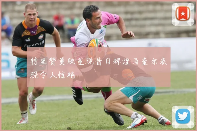 特里赞曼联重现昔日辉煌马奎尔表现令人惊艳