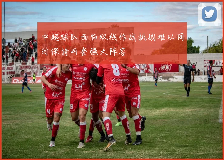 中超球队面临双线作战挑战难以同时保持两套强大阵容