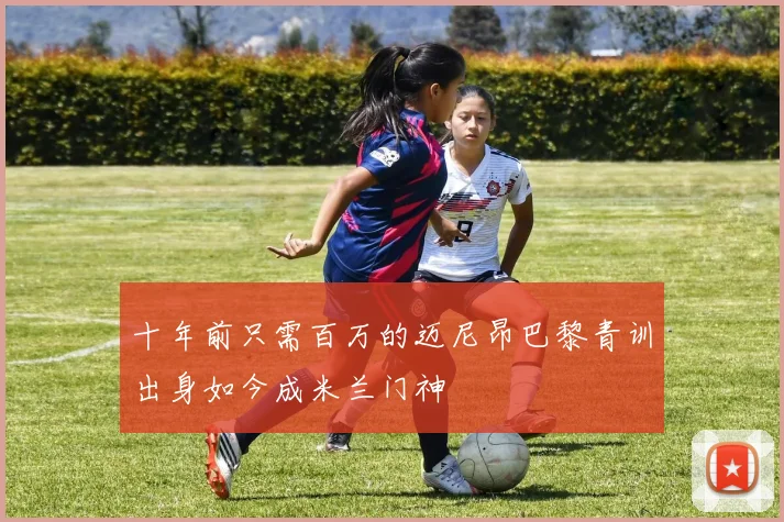 十年前只需百万的迈尼昂巴黎青训出身如今成米兰门神