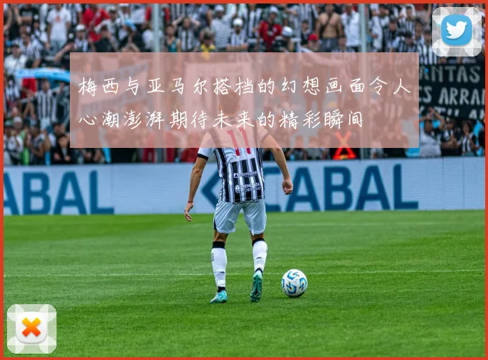 梅西与亚马尔搭档的幻想画面令人心潮澎湃期待未来的精彩瞬间