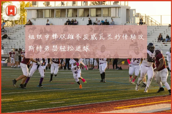 组织中锋双雄齐发威瓦兰妙传助攻斯特劳瑟轻松进球