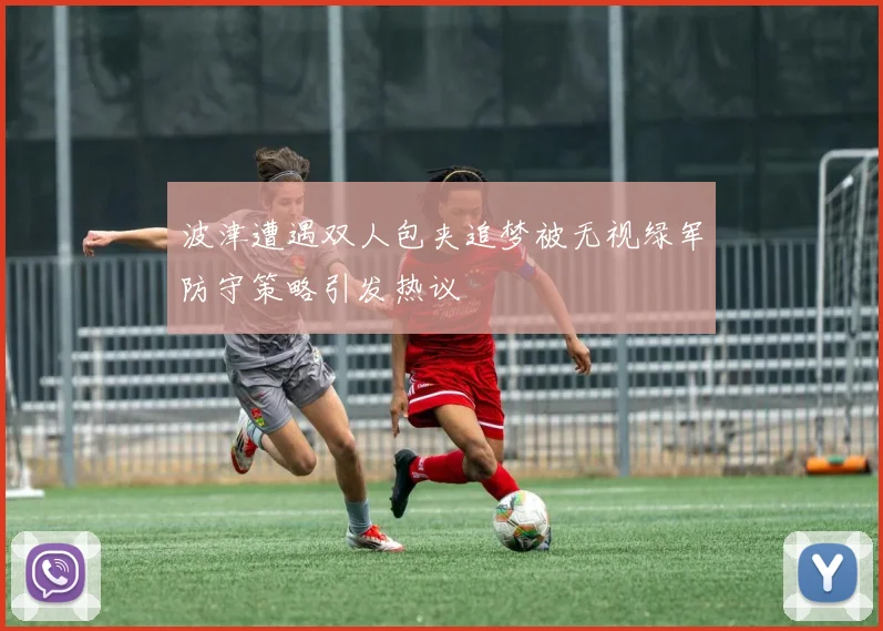 波津遭遇双人包夹追梦被无视绿军防守策略引发热议