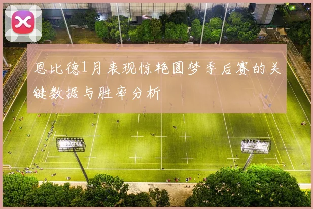 恩比德1月表现惊艳圆梦季后赛的关键数据与胜率分析