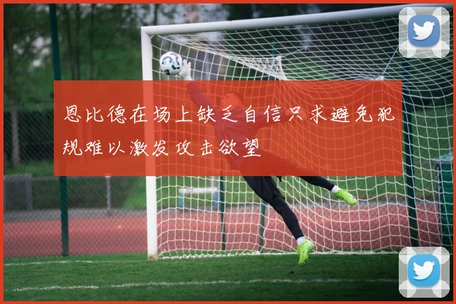 恩比德在场上缺乏自信只求避免犯规难以激发攻击欲望