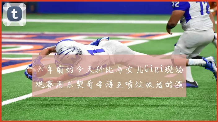 六年前的今天科比与女儿Gigi现场观赛用东契奇母语互喷垃圾话的温馨时刻