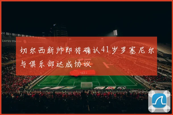 切尔西新帅即将确认41岁罗塞尼尔与俱乐部达成协议
