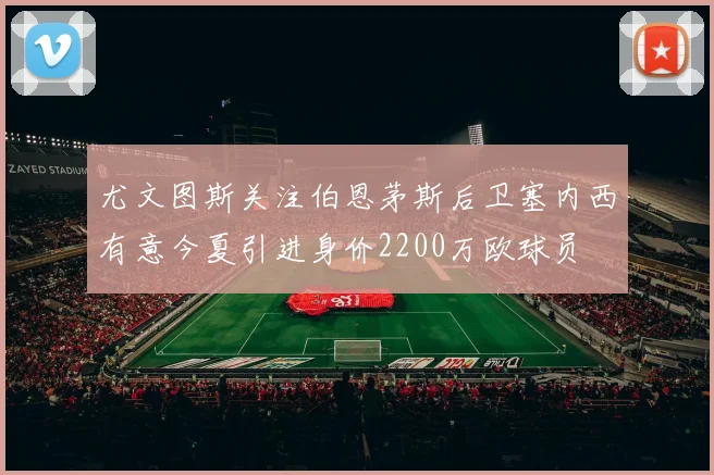 尤文图斯关注伯恩茅斯后卫塞内西有意今夏引进身价2200万欧球员